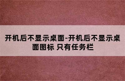 开机后不显示桌面-开机后不显示桌面图标 只有任务栏